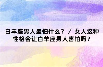 白羊座男人最怕什么？／ 女人这种性格会让白羊座男人害怕吗？